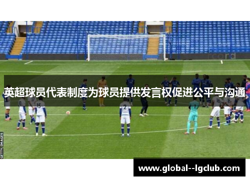 英超球员代表制度为球员提供发言权促进公平与沟通 英超球员代表制度为球员提供发言权促进公平与沟通