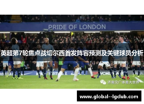 英超第7轮焦点战切尔西首发阵容预测及关键球员分析 英超第7轮焦点战切尔西首发阵容预测及关键球员分析