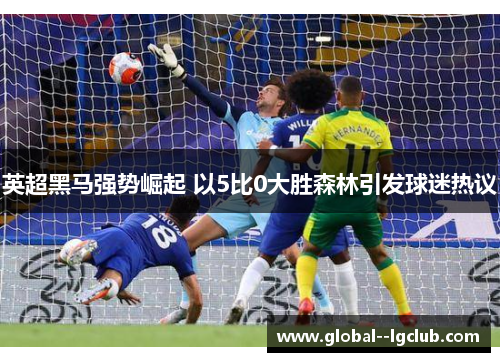 英超黑马强势崛起 以5比0大胜森林引发球迷热议 英超黑马强势崛起 以5比0大胜森林引发球迷热议