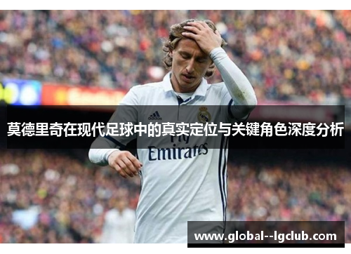 莫德里奇在现代足球中的真实定位与关键角色深度分析