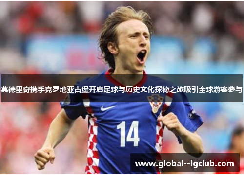 莫德里奇携手克罗地亚古堡开启足球与历史文化探秘之旅吸引全球游客参与 莫德里奇携手克罗地亚古堡开启足球与历史文化探秘之旅吸引全球游客参与