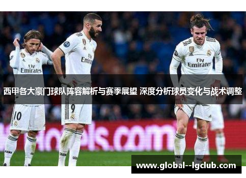 西甲各大豪门球队阵容解析与赛季展望 深度分析球员变化与战术调整