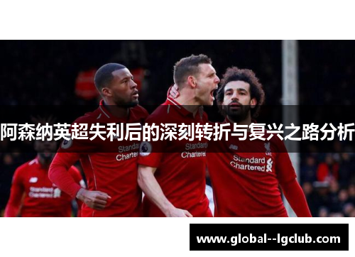 阿森纳英超失利后的深刻转折与复兴之路分析 阿森纳英超失利后的深刻转折与复兴之路分析
