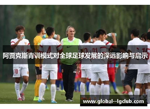 阿贾克斯青训模式对全球足球发展的深远影响与启示
