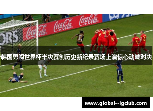 韩国勇闯世界杯半决赛创历史新纪录赛场上演惊心动魄对决