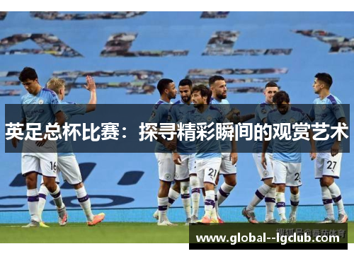 英足总杯比赛：探寻精彩瞬间的观赏艺术