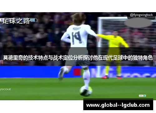 莫德里奇的技术特点与战术定位分析探讨他在现代足球中的独特角色