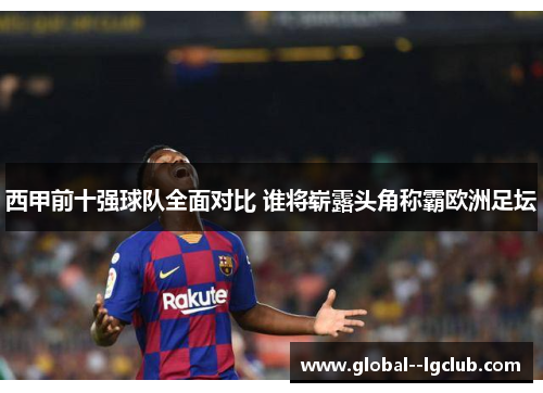 西甲前十强球队全面对比 谁将崭露头角称霸欧洲足坛
