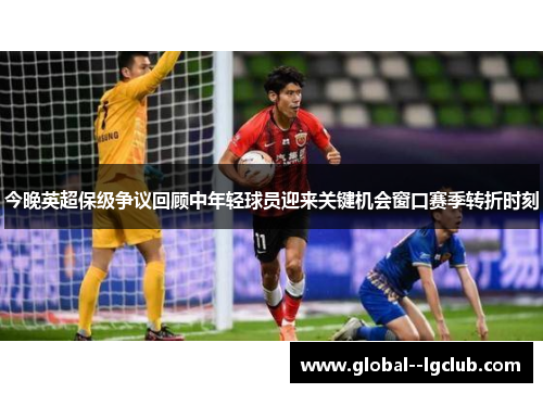 今晚英超保级争议回顾中年轻球员迎来关键机会窗口赛季转折时刻