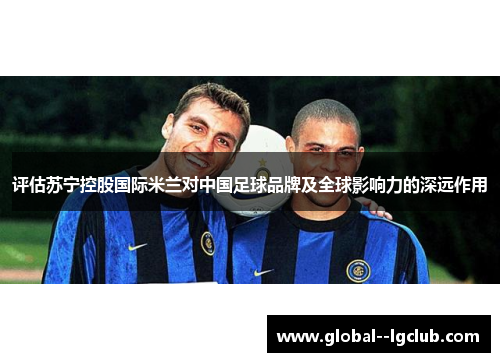 评估苏宁控股国际米兰对中国足球品牌及全球影响力的深远作用