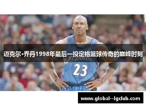 迈克尔·乔丹1998年最后一投定格篮球传奇的巅峰时刻