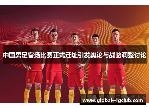 中国男足客场比赛正式迁址引发舆论与战略调整讨论