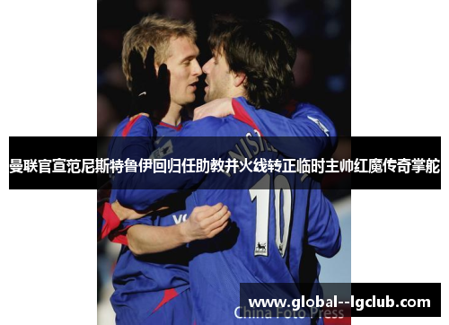 曼联官宣范尼斯特鲁伊回归任助教并火线转正临时主帅红魔传奇掌舵 曼联官宣范尼斯特鲁伊回归任助教并火线转正临时主帅红魔传奇掌舵