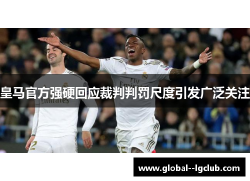 皇马官方强硬回应裁判判罚尺度引发广泛关注