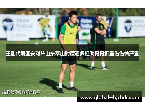 王刚代表国安对阵山东泰山时遭遇多根肋骨骨折重伤伤情严重