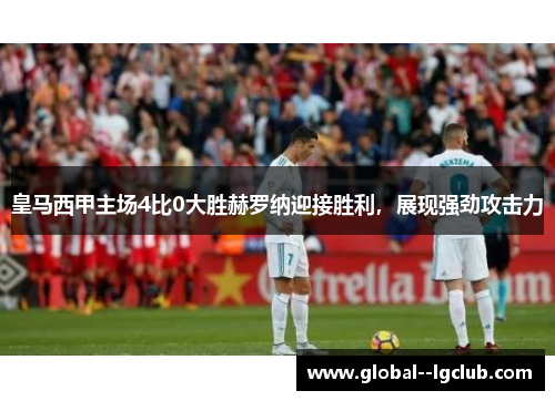 皇马西甲主场4比0大胜赫罗纳迎接胜利,展现强劲攻击力 皇马西甲主场4比0大胜赫罗纳迎接胜利,展现强劲攻击力