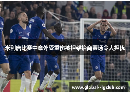 米利唐比赛中意外受重伤被担架抬离赛场令人担忧 米利唐比赛中意外受重伤被担架抬离赛场令人担忧