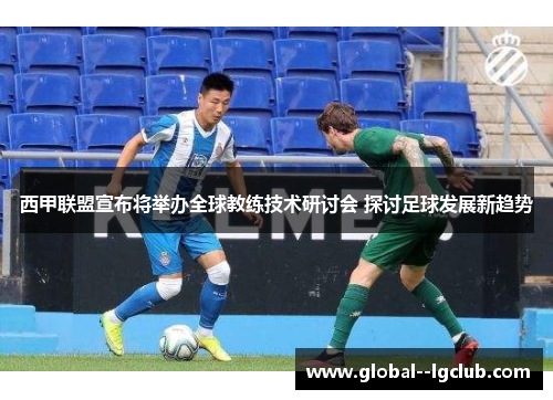 西甲联盟宣布将举办全球教练技术研讨会 探讨足球发展新趋势 西甲联盟宣布将举办全球教练技术研讨会 探讨足球发展新趋势