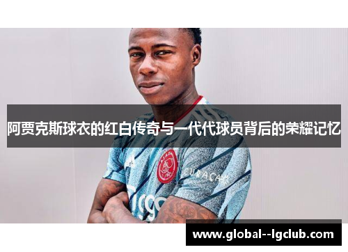 阿贾克斯球衣的红白传奇与一代代球员背后的荣耀记忆 阿贾克斯球衣的红白传奇与一代代球员背后的荣耀记忆