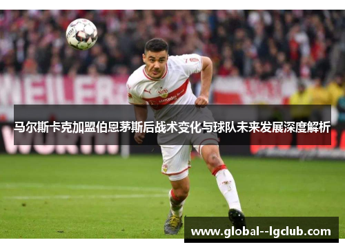 马尔斯卡克加盟伯恩茅斯后战术变化与球队未来发展深度解析