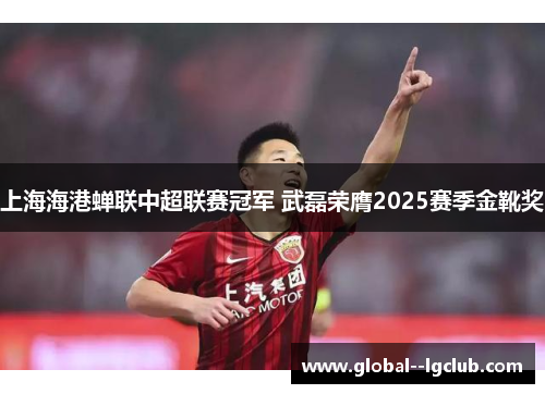 上海海港蝉联中超联赛冠军 武磊荣膺2025赛季金靴奖
