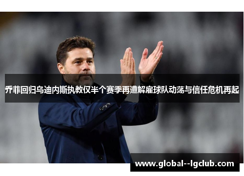 乔菲回归乌迪内斯执教仅半个赛季再遭解雇球队动荡与信任危机再起