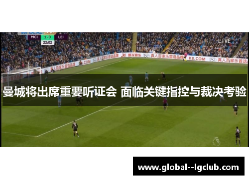 曼城将出席重要听证会 面临关键指控与裁决考验