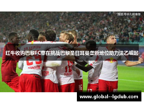 红牛收购巴黎FC意在挑战巴黎圣日耳曼垄断地位助力法乙崛起 红牛收购巴黎FC意在挑战巴黎圣日耳曼垄断地位助力法乙崛起