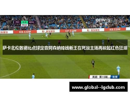萨卡北伦敦德比点球定音阿森纳锋线新王在死敌主场再掀起红色狂潮 萨卡北伦敦德比点球定音阿森纳锋线新王在死敌主场再掀起红色狂潮