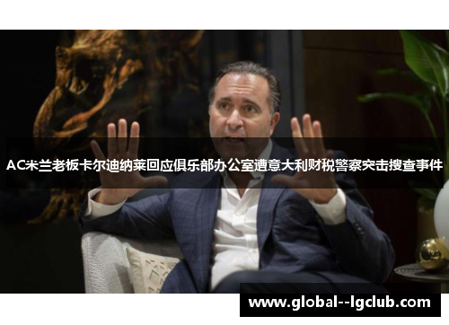 AC米兰老板卡尔迪纳莱回应俱乐部办公室遭意大利财税警察突击搜查事件