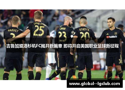 吉鲁加盟洛杉矶FC揭开新篇章 即将开启美国职业足球新征程