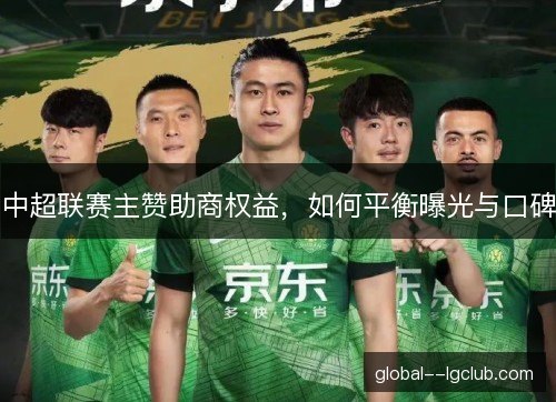 中超联赛主赞助商权益,如何平衡曝光与口碑 中超联赛主赞助商权益,如何平衡曝光与口碑