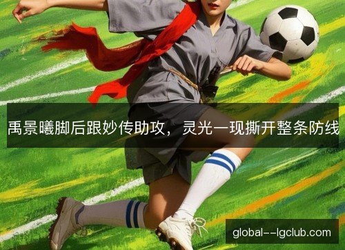 禹景曦脚后跟妙传助攻,灵光一现撕开整条防线 禹景曦脚后跟妙传助攻,灵光一现撕开整条防线