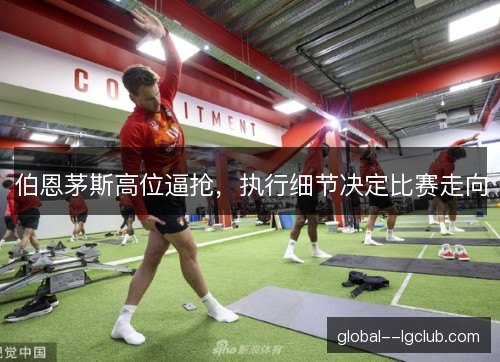 伯恩茅斯高位逼抢,执行细节决定比赛走向 伯恩茅斯高位逼抢,执行细节决定比赛走向