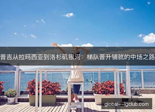 普吉从拉玛西亚到洛杉矶银河：梯队晋升铺就的中场之路